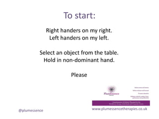 To start:
www.plumessencetherapies.co.uk@plumessence
Right handers on my right.
Left handers on my left.
Select an object from the table.
Hold in non-dominant hand.
Please
 