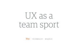UX as a
team sport
// mbruck@etsy.com // @mayabruck
 