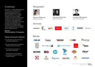 Spotmakers — студия видеопродакшена
полного цикла и сильная команда
специалистов во всех областях
видеопроизводства. Мы постоянно
анализируем рынок и отслеживаем
тенденции, ищем перспективных
специалистов, имеющих свежий взгляд
на индустрию. Наша студия работает
по модели In-House продакшена —
это позволяет сформировать сплоченную
команду, где каждый будет четко
осознавать цель и задачи проекта.
Такая система гарантирует соблюдение
сроков и уверенность в том, что нужный
результат будет достигнут.
Нам 5 лет.
В компании работает 15 сотрудников.
МИХАИЛ МАРИЗОВ | MARIZOV@SPOTMAKERS.RU
+7 (906) 123-47-27
Мы обладаем сильной экспертизой
в области Арт-Дирекшна.
Мы обеспечиваем четкое соблюдение
тайминга выполнения проекта
Мы оперативно реагируем на
клиентские комментарии
Мы работаем в In-House формате,
где каждый специалист постоянно
погружен в проект
О компании
Наши сильные стороны
Менеджмент
Бренды
Агентства
Михаил Маризов
Директор по развитию
Дмитрий Булейко
Креативный директор
Альберт Махмутов
Исполнительный директор
 