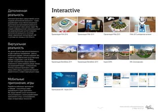 Interactive
МИХАИЛ МАРИЗОВ | MARIZOV@SPOTMAKERS.RU
+7 (906) 123-47-27
Дополненная
реальность
Виртуальная
реальность
Мобильные
приложения, игры
Компания Spotmakers предоставляет услуги
создания дополненной реальности - студия
разрабатывает искусственное визуальное
дополнение воспринимаемой реальности
с учетом решения самых разных задач. Мы
создаем информационный, комуникационный
или развлекательный контент в формате
дополненной реальности, используя
самый современный компьютерный софт
и учитывая все тренды в этой области.
Мы делим проекты виртуальной реальности
на два отдельных направления - работа с
реальными кадрами, снятыми в формате 360,
и работа над графическими искусственными
мирами, созданными с нуля. В обоих
случаях пользователю предоставляется
возможность самому выбирать ракурс обзора
или взаимодействовать с изображением.
Поэтому компания Spotmakers ставит
перед собой задачу создания максимально
реалистичного и живого виртуального мира.
Разработка мобильных приложений
и геймдев - относительно новые
направления в студии Spotmakers.
Мы предоставляем услуги технического
консультирования, а также разработываем
приложения и игры с использованием
новых интерактивных технологий.
Презентация WorldSkils 2019
Презентация FIFA 2018 Презентация FINA 2015
Презентация WorldSkils 2019
Презентация FINA 2015
Kazan EXPO
FINA 2015 интерактив на билет
ЖК «Сколковский»
Приложение iOS - Kazan 2015
 