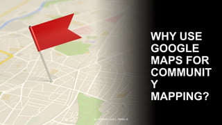 WHY USE
GOOGLE
MAPS FOR
COMMUNIT
Y
MAPPING?
By: ROMMEL LUIS C. ISRAEL III
 