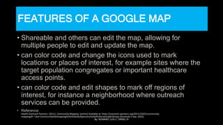 FEATURES OF A GOOGLE MAP
• Shareable and others can edit the map, allowing for
multiple people to edit and update the map....