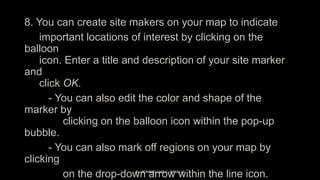 8. You can create site makers on your map to indicate
important locations of interest by clicking on the
balloon
icon. Ent...