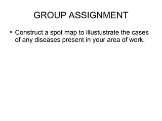 GROUP ASSIGNMENT
●
Construct a spot map to illustustrate the cases
of any diseases present in your area of work.
 