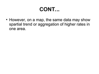 CONT...
●
However, on a map, the same data may show
spartial trend or aggregation of higher rates in
one area.
 