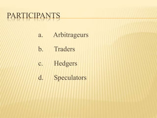 PARTICIPANTS 
a. Arbitrageurs 
b. Traders 
c. Hedgers 
d. Speculators 
 