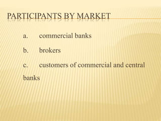 PARTICIPANTS BY MARKET 
a. commercial banks 
b. brokers 
c. customers of commercial and central 
banks 
 
