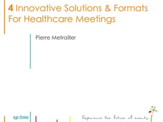 4 Innovative Solutions & Formats
For Healthcare Meetings
      Pierre Metrailler
 