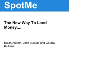 SpotMe
The New Way To Lend
Money....


Nolan Astrein, Josh Busuito and Gaurav
Kulkarni
 