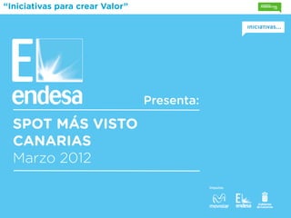 “Iniciativas para crear Valor”




                                 Presenta:

  SPOT MÁS VISTO
  CANARIAS
  Marzo 2012
                                             Impulsa:
 