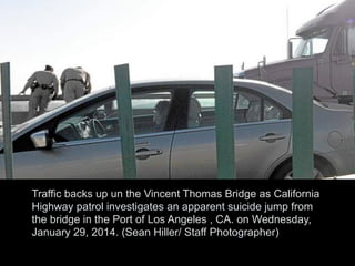 Traffic backs up un the Vincent Thomas Bridge as California
Highway patrol investigates an apparent suicide jump from
the bridge in the Port of Los Angeles , CA. on Wednesday,
January 29, 2014. (Sean Hiller/ Staff Photographer)
 