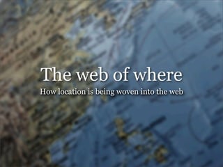 The web of where
How location is being woven into the web
 