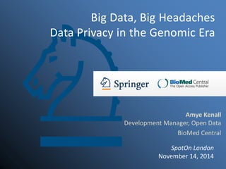Amye Kenall Development Manager, Open Data 
BioMed Central 
Big Data, Big Headaches Data Privacy in the Genomic Era 
SpotOn London 
November 14, 2014  
