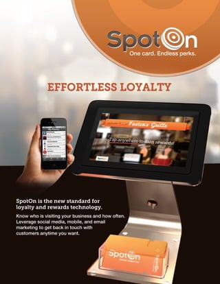 SpotOn is the new standard for
loyalty and rewards technology.
Know who is visiting your business and how often.
Leverage social media, mobile, and email
marketing to get back in touch with
customers anytime you want.
 