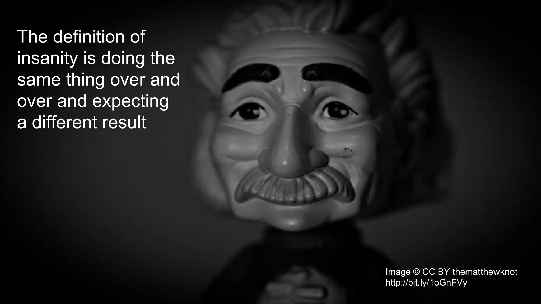 The definition of
insanity is doing the
same thing over and
over and expecting
a different result
Image © CC BY thematthewknot
http://bit.ly/1oGnFVy
 