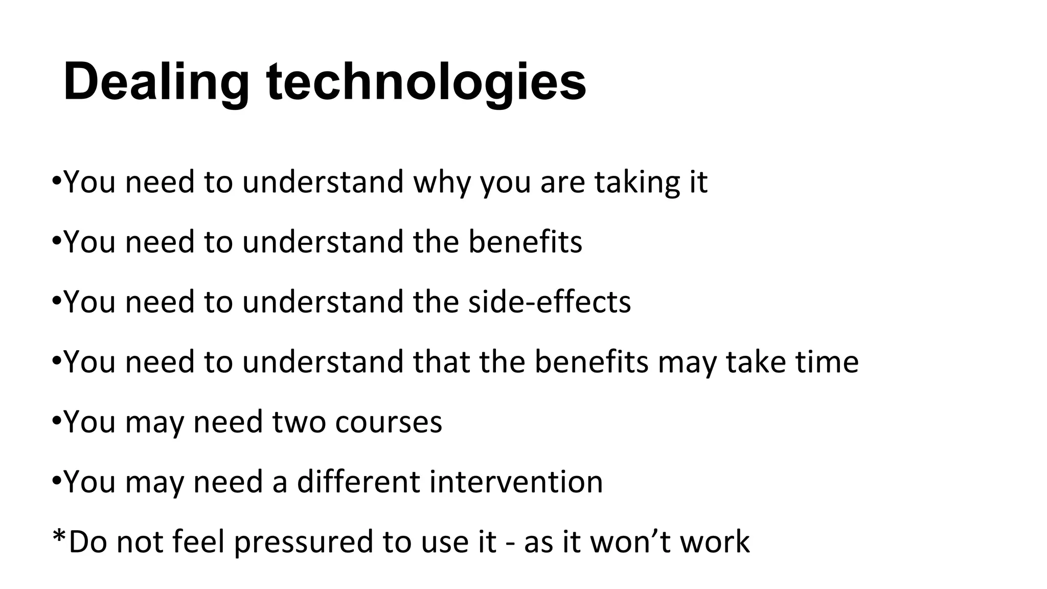 Dealing technologies
•You need to understand why you are taking it
•You need to understand the benefits
•You need to understand the side-effects
•You need to understand that the benefits may take time
•You may need two courses
•You may need a different intervention
*Do not feel pressured to use it - as it won’t work
 