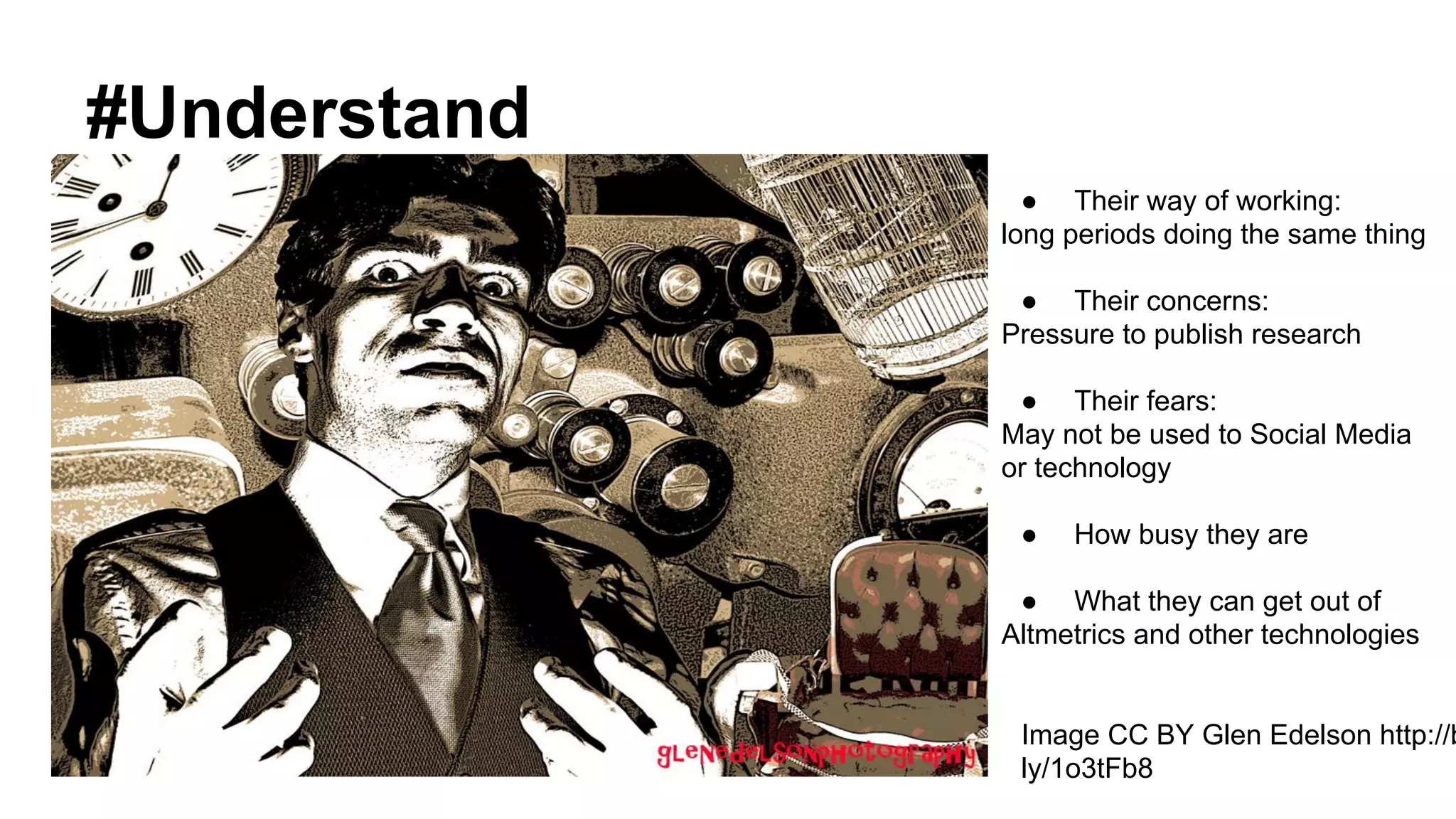 #Understand
Image CC BY Glen Edelson http://b
ly/1o3tFb8
● Their way of working:
long periods doing the same thing
● Their concerns:
Pressure to publish research
● Their fears:
May not be used to Social Media
or technology
● How busy they are
● What they can get out of
Altmetrics and other technologies
 