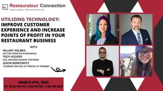 UTILIZING TECHNOLOGY:
IMPROVE CUSTOMER
EXPERIENCE AND INCREASE
POINTS OF PROFIT IN YOUR
RESTAURANT BUSINESS
WITH
HILLARY HOLMES
SPOTON OPERATOR IN RESIDENCE;
TROY HOOPER
CEO, KIWI RESTAURANT PARTNERS
JASON BERKOWITZ
FOUNDER AND CEO OF ARROW UP TRAINING
MARCH 9TH, 2023
AT 12:30 PM PST, 3:30 PM EST, 7:30 PM GMT
 