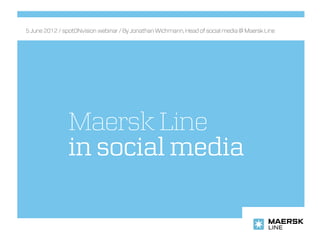 5 June 2012 / spotONvision webinar / By Jonathan Wichmann, Head of social media @ Maersk Line




               Maersk Line
               in social media
 
