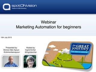Webinar!
Marketing Automation for beginners!
10th July 2013!

Presented by:!
Shimon Ben Ayoun!
@shimonbenayoun!

Hosted by:!
Ingrid Archer!
@ingridarcher!
!

 