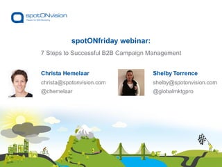 Shelby Torrence
shelby@spotonvision.com
@globalmktgpro
7 Steps to Successful B2B Campaign Management
spotONfriday webinar:
Christa Hemelaar
christa@spotonvision.com
@chemelaar
 