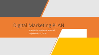 Digital Marketing PLAN
Created by Jeannette Marshall
September 22, 2016
 