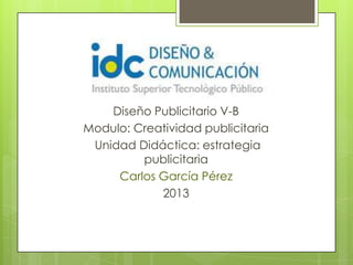 Diseño Publicitario V-B
Modulo: Creatividad publicitaria
Unidad Didáctica: estrategia
publicitaria
Carlos García Pérez
2013
 
