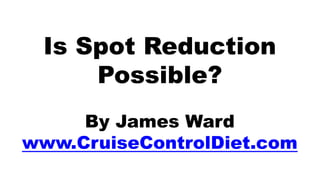 Is Spot Reduction
     Possible?
     By James Ward
www.CruiseControlDiet.com
 