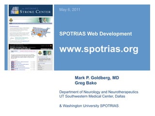 May 6, 2011




SPOTRIAS Web Development


www.spotrias.org

        Mark P. Goldberg, MD
        Greg Bako

Department of Neurology and Neurotherapeutics
UT Southwestern Medical Center, Dallas

& Washington University SPOTRIAS
 