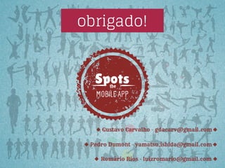 obrigado!

Spots
the

MOBILE APP

Gustavo Carvalho - gdacarv@gmail.com
Pedro Dumont - yamatsu.ishida@gmail.com
Romário Rios - luizromario@gmail.com

 