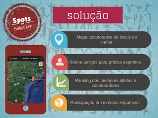 Spots
the

solução

P
MOBILE AP
Mapa colaborativo de locais de
treino

Reúne amigos para prática esportiva

Ranking dos melhores atletas e
colaboradores

Participação em eventos esportivos

 