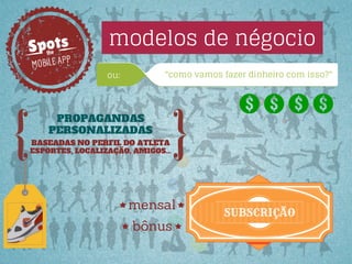 Spots
the

P
MOBILE AP

modelos de négocio
"como vamos fazer dinheiro com isso?"

ou:

PROPAGANDAS
PERSONALIZADAS
BASEADAS NO PERFIL DO ATLETA
ESPORTES, LOCALIZAÇÃO, AMIGOS...

mensal
bônus

SUBSCRIÇÃO

 