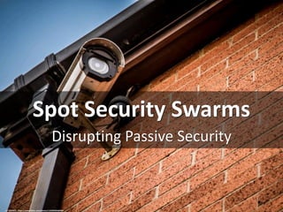 Spot Security Swarms
Disrupting Passive Security
cc: ukCWCS - https://www.flickr.com/photos/122969584@N07
 