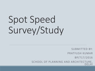 Spot Speed
Survey/Study
SUBMITTED BY:
PRATYUSH KUMAR
BP/717/2016
SCHOOL OF PLANNING AND ARCHITECTURE,
DELHI
 
