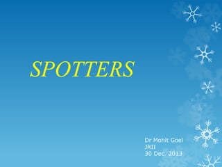 SPOTTERS
Dr Mohit Goel
JRII
30 Dec. 2013
 