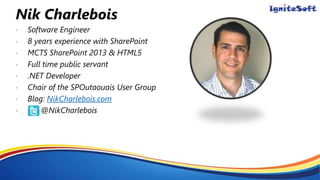 Nik Charlebois
• Software Engineer
• 8 years experience with SharePoint
• MCTS SharePoint 2013 & HTML5
• Full time public servant
• .NET Developer
• Chair of the SPOutaouais User Group
• Blog: NikCharlebois.com
• @NikCharlebois
 