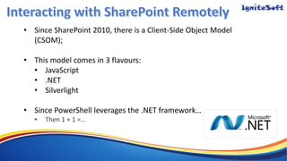 • Since SharePoint 2010, there is a Client-Side Object Model
(CSOM);
• This model comes in 3 flavours:
• JavaScript
• .NET
• Silverlight
• Since PowerShell leverages the .NET framework…
• Then 1 + 1 =…
 