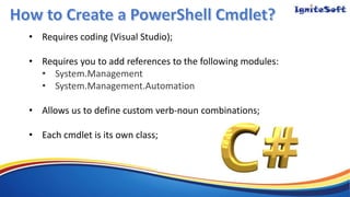 • Requires coding (Visual Studio);
• Requires you to add references to the following modules:
• System.Management
• System.Management.Automation
• Allows us to define custom verb-noun combinations;
• Each cmdlet is its own class;
 