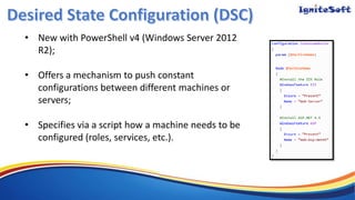 • New with PowerShell v4 (Windows Server 2012
R2);
• Offers a mechanism to push constant
configurations between different machines or
servers;
• Specifies via a script how a machine needs to be
configured (roles, services, etc.).
 