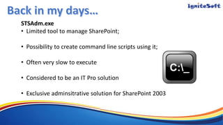 STSAdm.exe
• Limited tool to manage SharePoint;
• Possibility to create command line scripts using it;
• Often very slow to execute
• Considered to be an IT Pro solution
• Exclusive adminsitrative solution for SharePoint 2003
 