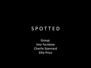 S P O T T E D
Group:
Imo Turnbow
Charlie Stannard
Ellie Price
 
