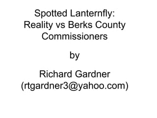 Spotted Lanternfly:
Reality vs Berks County
Commissioners
by
Richard Gardner
(rtgardner3@yahoo.com)
 