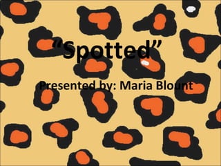 “ Spotted” Presented by: Maria Blount 