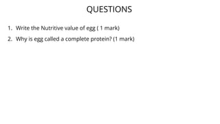 1. Write the Nutritive value of egg ( 1 mark)
2. Why is egg called a complete protein? (1 mark)
QUESTIONS
 