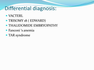 Differential diagnosis:
 VACTERL
 TRISOMY 18 ( EDWARD)
 THALIDOMIDE EMBRYOPATHY
 Fanconi ‘s anemia
 TAR syndrome
 