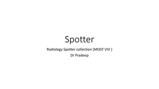 Spotter
Radiology Spotter collection (MOST VVI )
Dr Pradeep
 