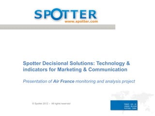 © Spotter 2012 – All rights reserved
Spotter Decisional Solutions: Technology &
indicators for Marketing & Communication
Presentation of Air France monitoring and analysis project
 