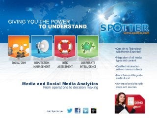 Media and Social Media Analytics
From operations to decision making
•Combining Technology
with Human Expertise
•Integration of all media
types and content
•Qualified information
with no noise or silence
•More than multilingual –
multicultural
•Advanced analytics with
maps and sources
Join Spotter on:
 