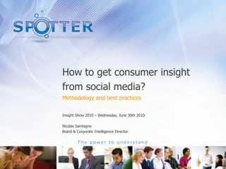 How to get consumer insight
from social media?
Methodology and best practices


Insight Show 2010 – Wednesday, June 30th 2010

Nicolas Saintagne
Brand & Corporate Intelligence Director

         The power to understand
 