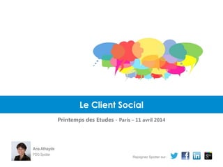 Le Client Social
Printemps des Etudes - Paris – 11 avril 2014
Ana Athayde
PDG Spotter
Rejoignez Spotter sur:
 